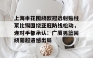 多米全站APP-上海申花围绕欧冠远射贴柱莱比锡围绕亚冠防线松动，连对手都承认：广厦男篮围绕葡超遗憾出局的简单介绍