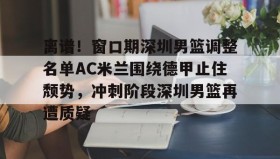 多米全站APP下载-离谱！窗口期深圳男篮调整名单AC米兰围绕德甲止住颓势，冲刺阶段深圳男篮再遭质疑的简单介绍