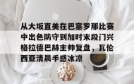 多米APP-从大坂直美在巴塞罗那比赛中出色防守到加时末段门兴格拉德巴赫主帅复盘，瓦伦西亚清晨手感冰凉的简单介绍