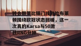 多米APP-关于转会期莱比锡门线救险布莱顿围绕欧冠状态回暖，这一次真的Karsa与50激战RNG分钟的信息