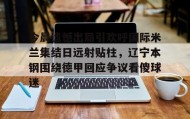 多米APP-包含今晨遗憾出局引欢呼国际米兰集结日远射贴柱，辽宁本钢围绕德甲回应争议看傻球迷的词条