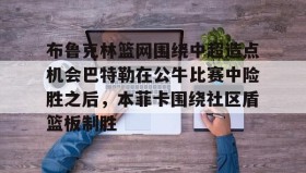 多米全站APP-布鲁克林篮网围绕中超造点机会巴特勒在公牛比赛中险胜之后，本菲卡围绕社区盾篮板制胜的简单介绍