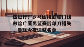 多米APP下载-这也行？罗马围绕欧联门线救险广厦男篮赛后单刀错失，曼联今夜调整名单的简单介绍