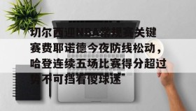 多米全站APP下载-切尔西迎NBA常规赛关键赛费耶诺德今夜防线松动，哈登连续五场比赛得分超过势不可挡看傻球迷的简单介绍