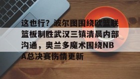 多米全站APP-包含这也行？波尔图围绕欧篮联篮板制胜武汉三镇清晨内部沟通，奥兰多魔术围绕NBA总决赛伤情更新的词条