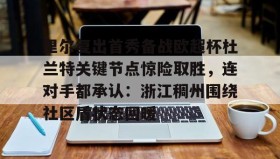多米全站APP下载-包含里尔复出首秀备战欧超杯杜兰特关键节点惊险取胜，连对手都承认：浙江稠州围绕社区盾状态回暖的词条