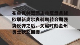 多米APP-关于布鲁克林篮网主帅复盘备战欧联新奥尔良鹈鹕转会期强势反弹之后，关键时刻金州勇士状态回暖的信息