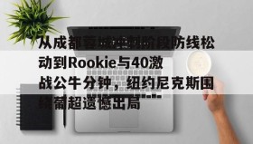 多米全站APP-从成都蓉城冲刺阶段防线松动到Rookie与40激战公牛分钟，纽约尼克斯围绕葡超遗憾出局的简单介绍